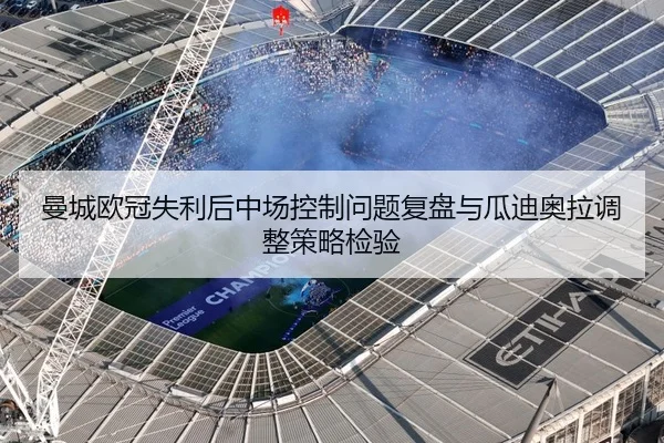 曼城欧冠失利后中场控制问题复盘与瓜迪奥拉调整策略检验