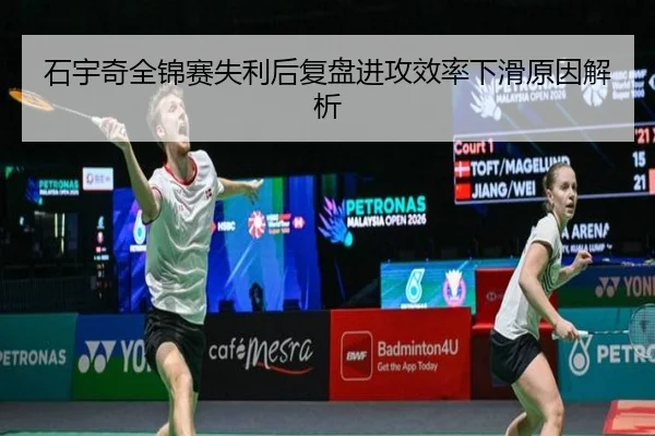 石宇奇全锦赛失利后复盘进攻效率下滑原因解析