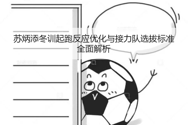 苏炳添冬训起跑反应优化与接力队选拔标准全面解析